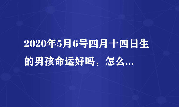 2020年5月6号四月十四日生的男孩命运好吗，怎么八字取名