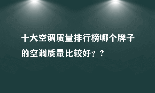 十大空调质量排行榜哪个牌子的空调质量比较好？?