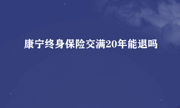 康宁终身保险交满20年能退吗