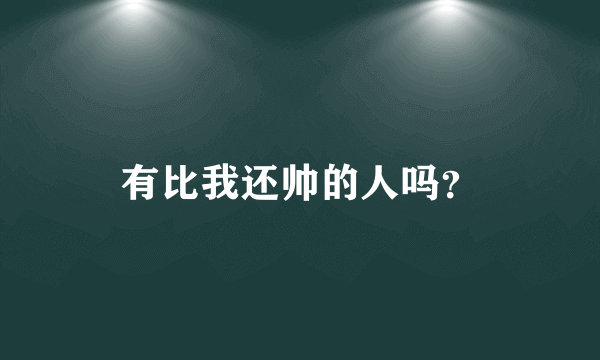 有比我还帅的人吗？