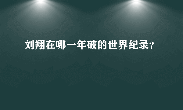 刘翔在哪一年破的世界纪录？