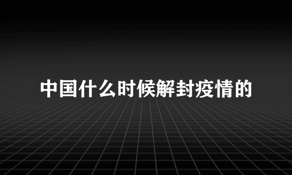 中国什么时候解封疫情的