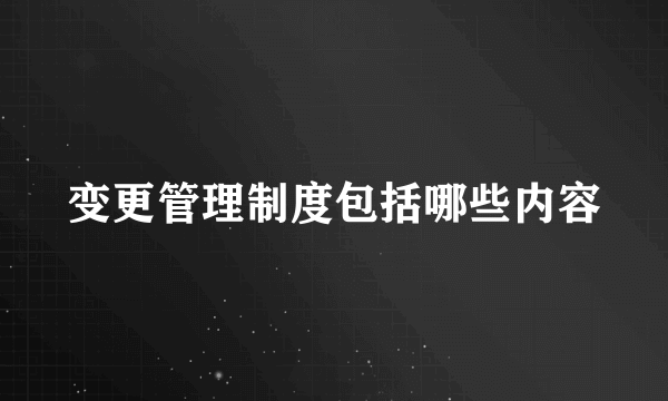 变更管理制度包括哪些内容