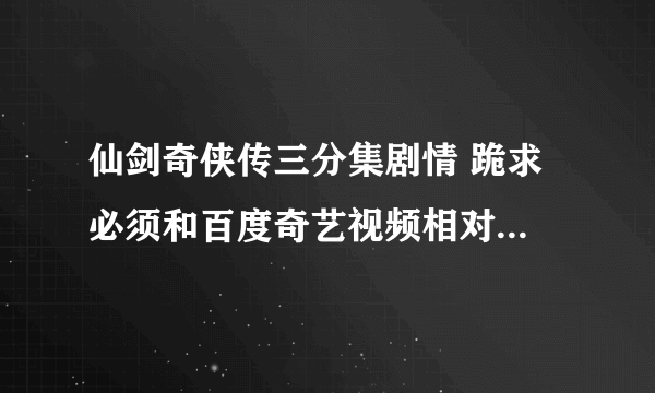 仙剑奇侠传三分集剧情 跪求 必须和百度奇艺视频相对应！！！！！