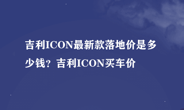 吉利ICON最新款落地价是多少钱？吉利ICON买车价