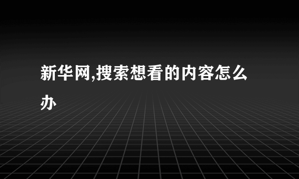 新华网,搜索想看的内容怎么办