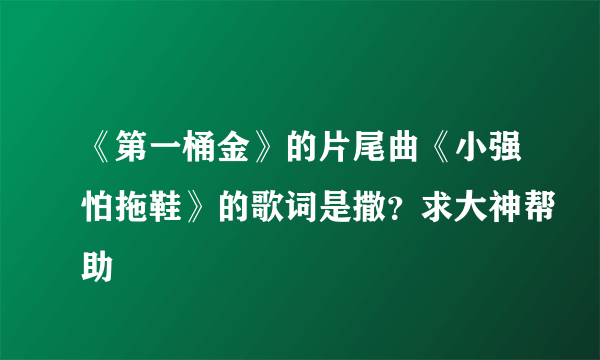 《第一桶金》的片尾曲《小强怕拖鞋》的歌词是撒？求大神帮助