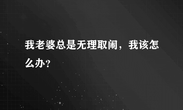 我老婆总是无理取闹，我该怎么办？