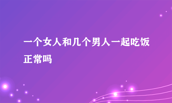 一个女人和几个男人一起吃饭正常吗