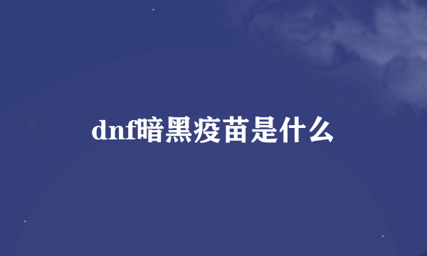 dnf暗黑疫苗是什么