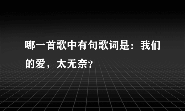 哪一首歌中有句歌词是：我们的爱，太无奈？