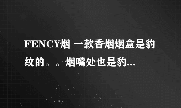 FENCY烟 一款香烟烟盒是豹纹的。。烟嘴处也是豹纹的。。烟盒上写着FENCY