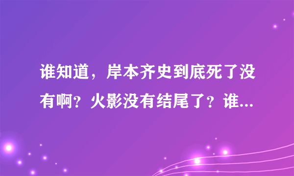 谁知道，岸本齐史到底死了没有啊？火影没有结尾了？谁可亿告诉我啊？