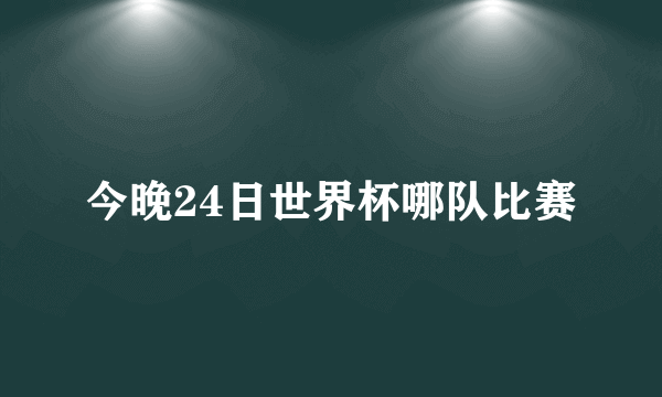 今晚24日世界杯哪队比赛