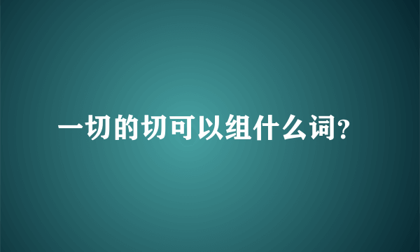 一切的切可以组什么词？