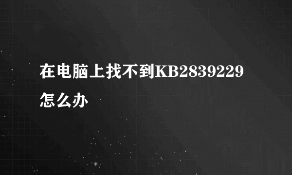 在电脑上找不到KB2839229怎么办