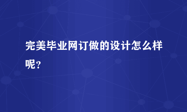 完美毕业网订做的设计怎么样呢？