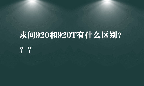 求问920和920T有什么区别？？？