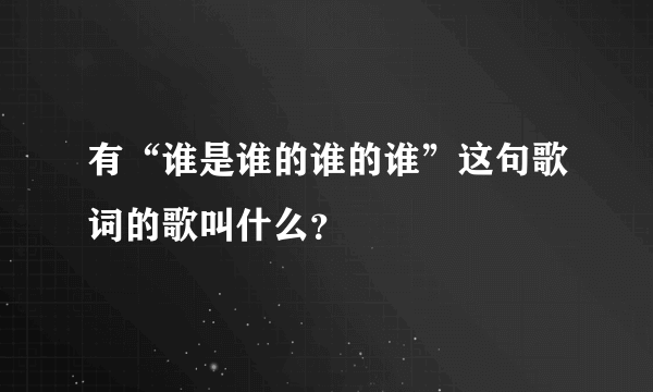 有“谁是谁的谁的谁”这句歌词的歌叫什么？