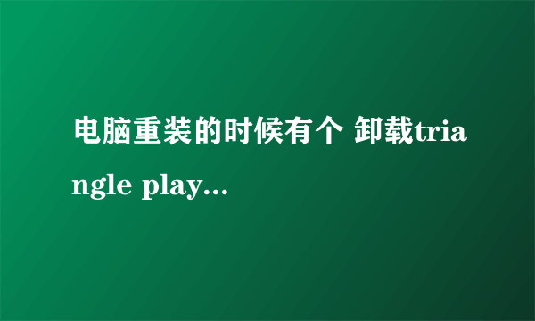 电脑重装的时候有个 卸载triangle player , 它有什么用？？？ 能卸载不？