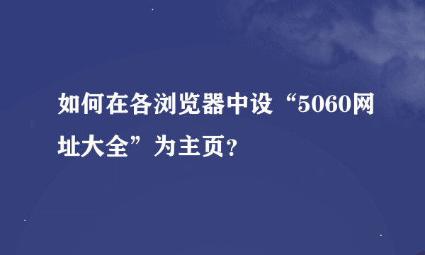 如何在各浏览器中设“5060网址大全”为主页？