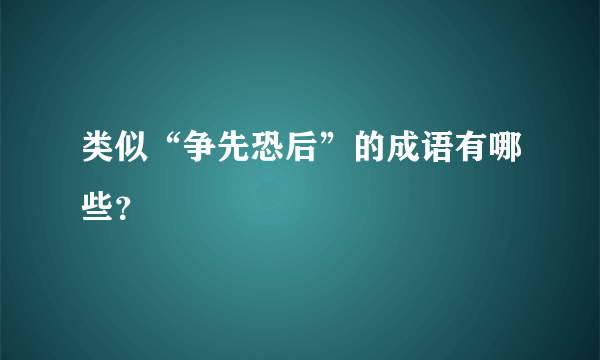 类似“争先恐后”的成语有哪些？