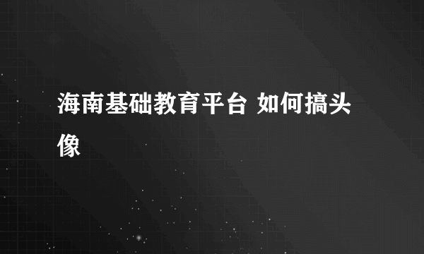 海南基础教育平台 如何搞头像