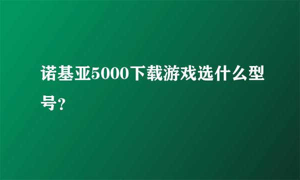 诺基亚5000下载游戏选什么型号？