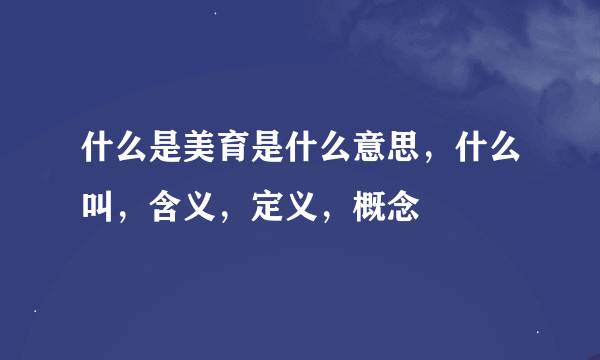 什么是美育是什么意思，什么叫，含义，定义，概念