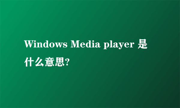 Windows Media player 是什么意思?