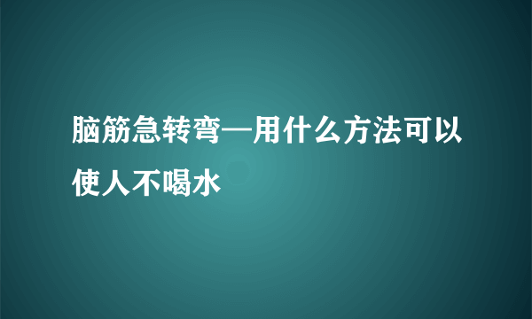 脑筋急转弯—用什么方法可以使人不喝水