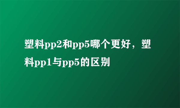 塑料pp2和pp5哪个更好，塑料pp1与pp5的区别