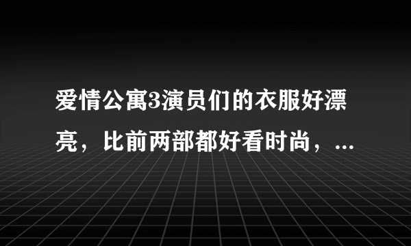 爱情公寓3演员们的衣服好漂亮，比前两部都好看时尚，不晓得是哪个品牌赞助的，