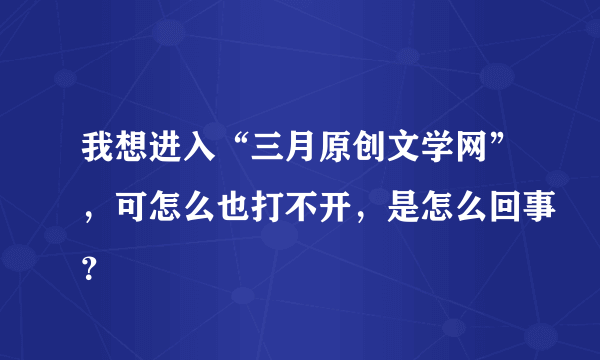 我想进入“三月原创文学网”，可怎么也打不开，是怎么回事？