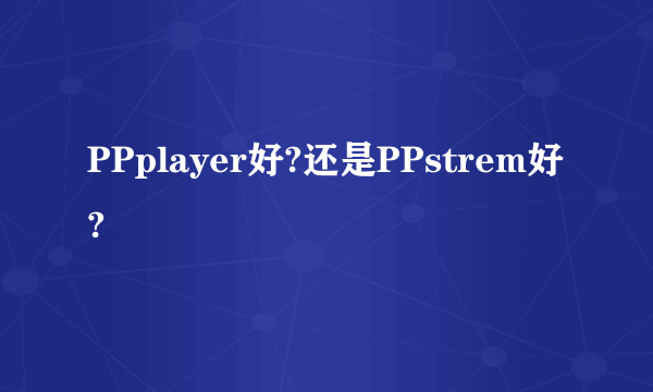 PPplayer好?还是PPstrem好?