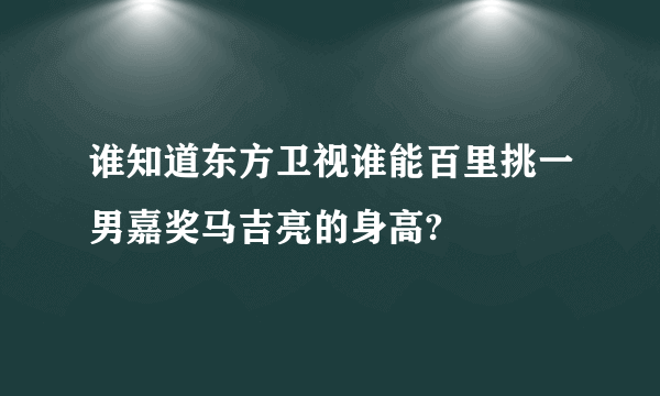 谁知道东方卫视谁能百里挑一男嘉奖马吉亮的身高?