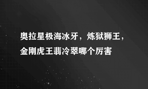 奥拉星极海冰牙，炼狱狮王，金刚虎王翡冷翠哪个厉害