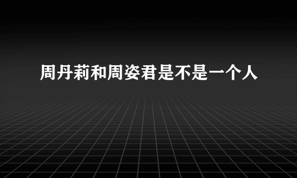 周丹莉和周姿君是不是一个人