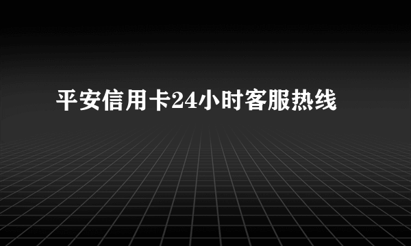 平安信用卡24小时客服热线