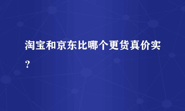 淘宝和京东比哪个更货真价实？