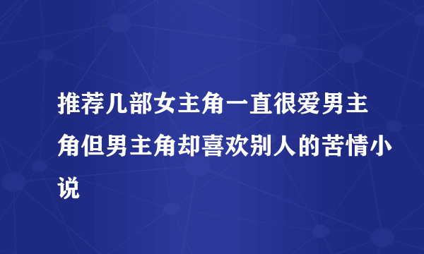 推荐几部女主角一直很爱男主角但男主角却喜欢别人的苦情小说