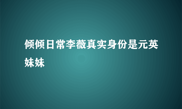 倾倾日常李薇真实身份是元英妹妹