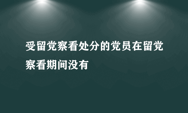 受留党察看处分的党员在留党察看期间没有