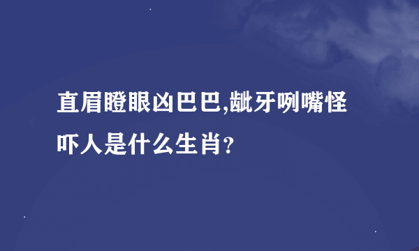 直眉瞪眼凶巴巴,龇牙咧嘴怪吓人是什么生肖？