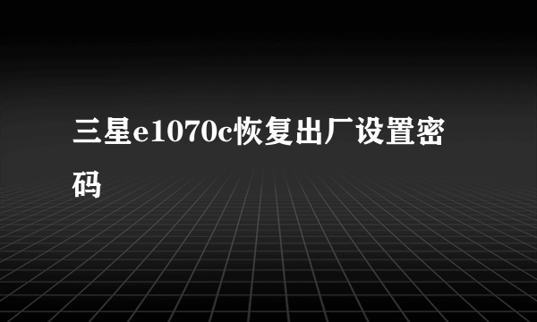 三星e1070c恢复出厂设置密码