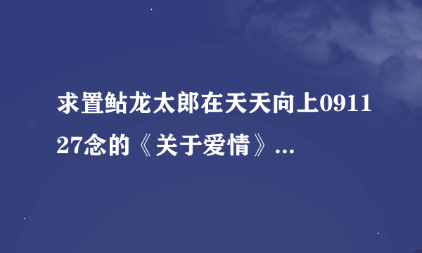 求置鲇龙太郎在天天向上091127念的《关于爱情》日文翻译