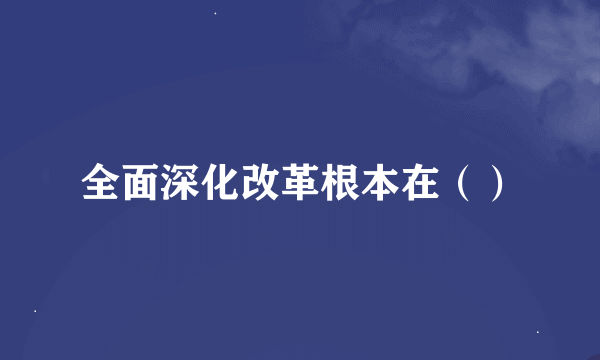 全面深化改革根本在（）