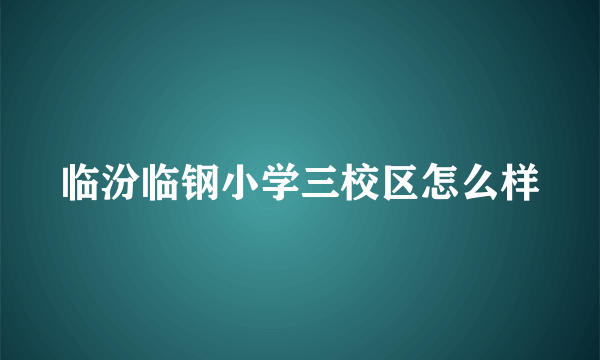 临汾临钢小学三校区怎么样