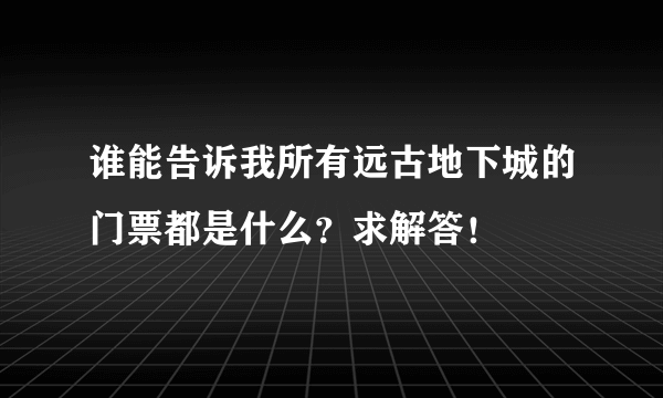 谁能告诉我所有远古地下城的门票都是什么？求解答！