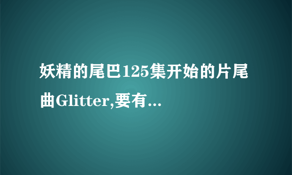 妖精的尾巴125集开始的片尾曲Glitter,要有10几秒前奏的那种,如果是截下来转换的话,麻烦做成高清版的